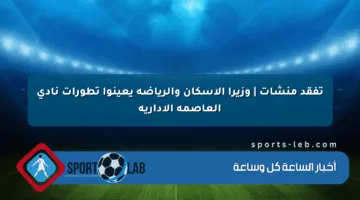 تفقد منشآت | وزيرا الإسكان والرياضة يعينوا تطورات نادي العاصمة الإدارية